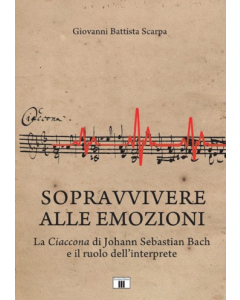 Scarpa, G.B. - Sopravvivere alle emozioni. La Ciaccona di Johan Sebastian Bach e il ruolo dell'interprete