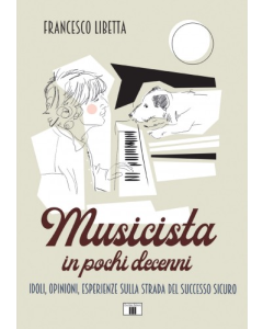 Libetta, F. - Musicista in pochi decenni. Idoli, opinioni, esperienze sulla strada del successo sicuro