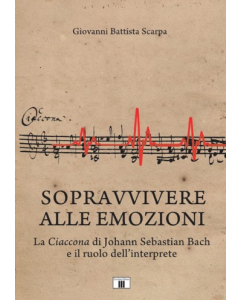Scarpa, G.B. - Sopravvivere alle emozioni. La Ciaccona di Johan Sebastian Bach e il ruolo dell'interprete