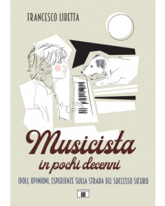 Libetta, F. - Musicista in pochi decenni. Idoli, opinioni, esperienze sulla strada del successo sicuro